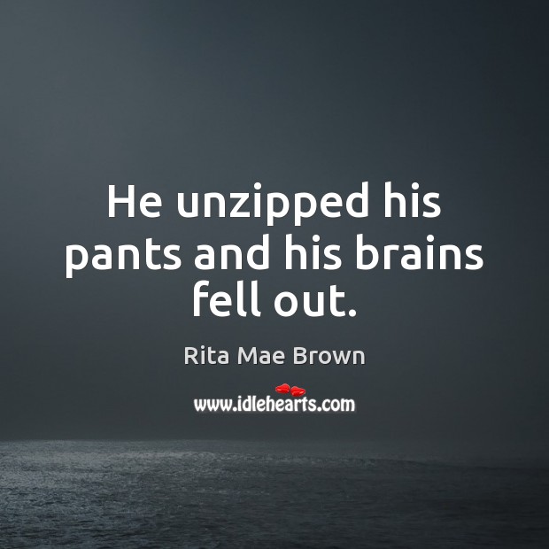 He unzipped his pants and his brains fell out. Rita Mae Brown Picture Quote