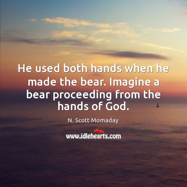 He used both hands when he made the bear. Imagine a bear proceeding from the hands of God. N. Scott Momaday Picture Quote