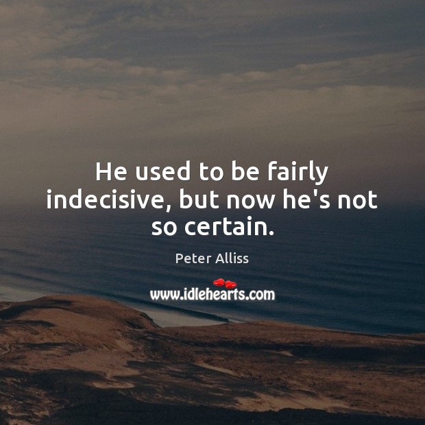 He used to be fairly indecisive, but now he’s not so certain. Peter Alliss Picture Quote