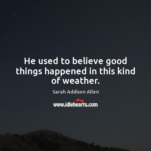 He used to believe good things happened in this kind of weather. Sarah Addison Allen Picture Quote