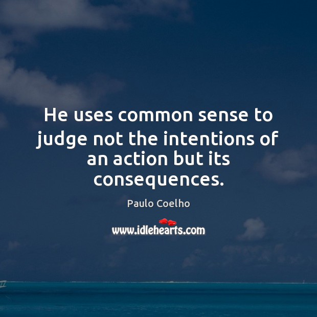 He uses common sense to judge not the intentions of an action but its consequences. 