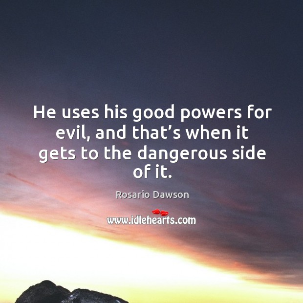 He uses his good powers for evil, and that’s when it gets to the dangerous side of it. Rosario Dawson Picture Quote