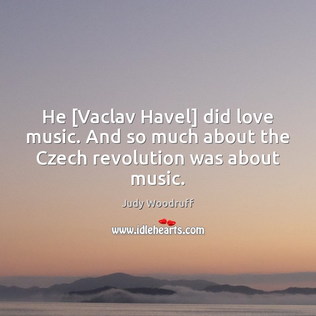 He [Vaclav Havel] did love music. And so much about the Czech revolution was about music. Judy Woodruff Picture Quote