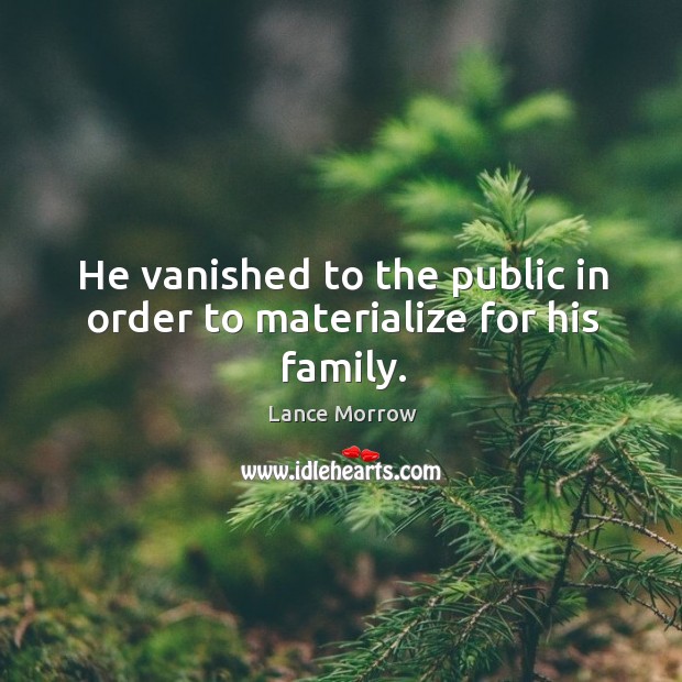He vanished to the public in order to materialize for his family. Lance Morrow Picture Quote