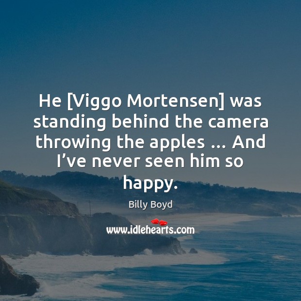 He [Viggo Mortensen] was standing behind the camera throwing the apples … And Billy Boyd Picture Quote