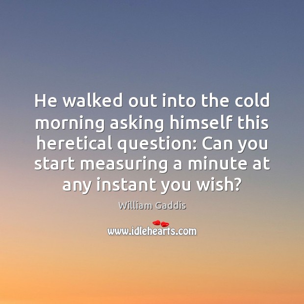 He walked out into the cold morning asking himself this heretical question: William Gaddis Picture Quote