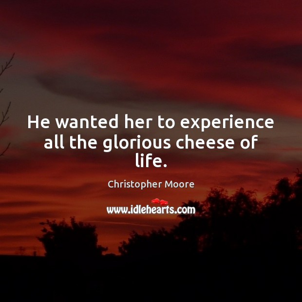 He wanted her to experience all the glorious cheese of life. Christopher Moore Picture Quote