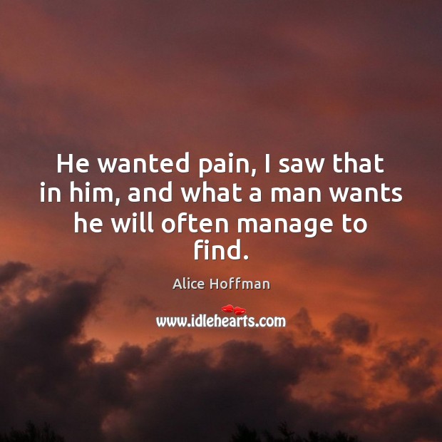 He wanted pain, I saw that in him, and what a man wants he will often manage to find. Alice Hoffman Picture Quote