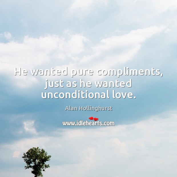He wanted pure compliments, just as he wanted unconditional love. Alan Hollinghurst Picture Quote