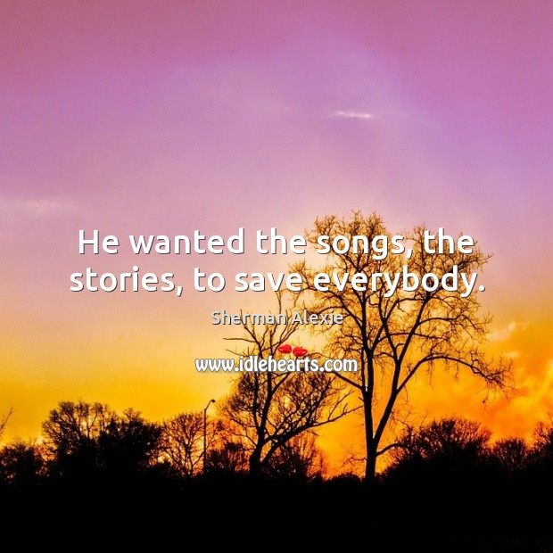 He wanted the songs, the stories, to save everybody. Sherman Alexie Picture Quote