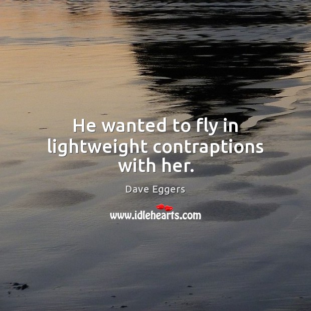 He wanted to fly in lightweight contraptions with her. Dave Eggers Picture Quote