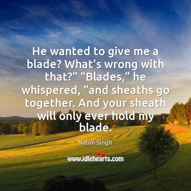 He wanted to give me a blade? What’s wrong with that?” “Blades,” Nalini Singh Picture Quote