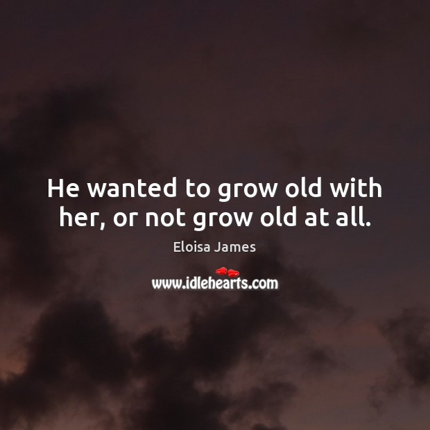 He wanted to grow old with her, or not grow old at all. Eloisa James Picture Quote