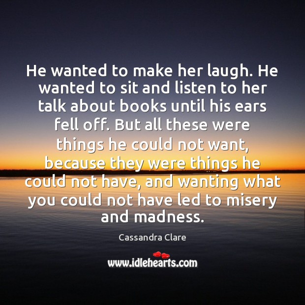 He wanted to make her laugh. He wanted to sit and listen Cassandra Clare Picture Quote