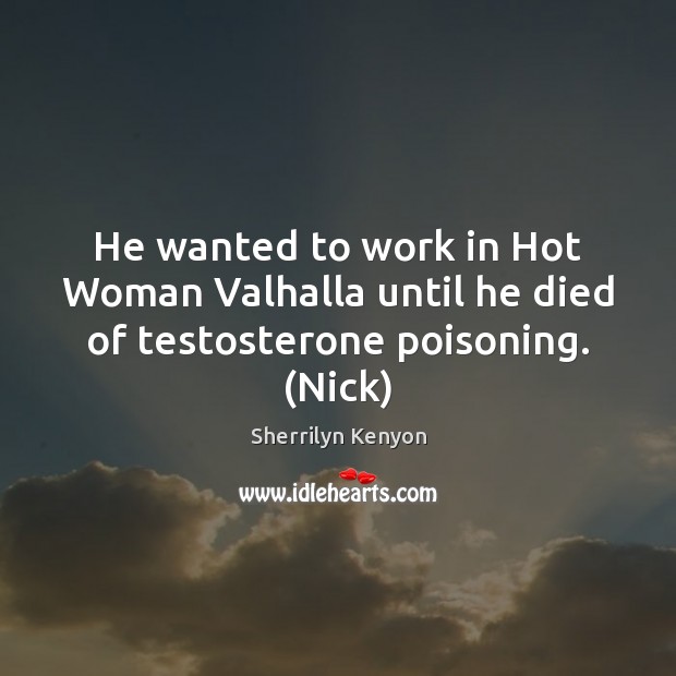 He wanted to work in Hot Woman Valhalla until he died of testosterone poisoning. (Nick) Sherrilyn Kenyon Picture Quote