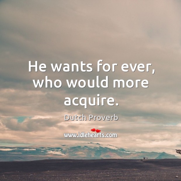 He wants for ever, who would more acquire. Image