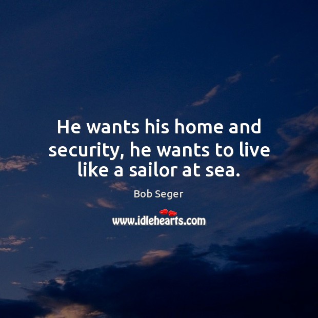 He wants his home and security, he wants to live like a sailor at sea. Bob Seger Picture Quote