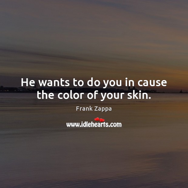 He wants to do you in cause the color of your skin. Frank Zappa Picture Quote