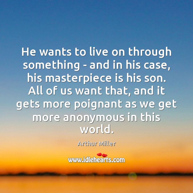 He wants to live on through something – and in his case, Arthur Miller Picture Quote