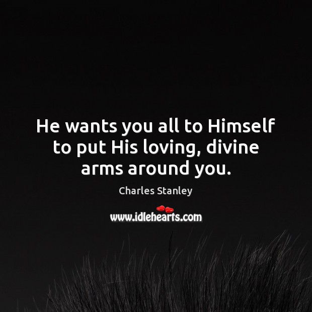 He wants you all to Himself to put His loving, divine arms around you. Charles Stanley Picture Quote