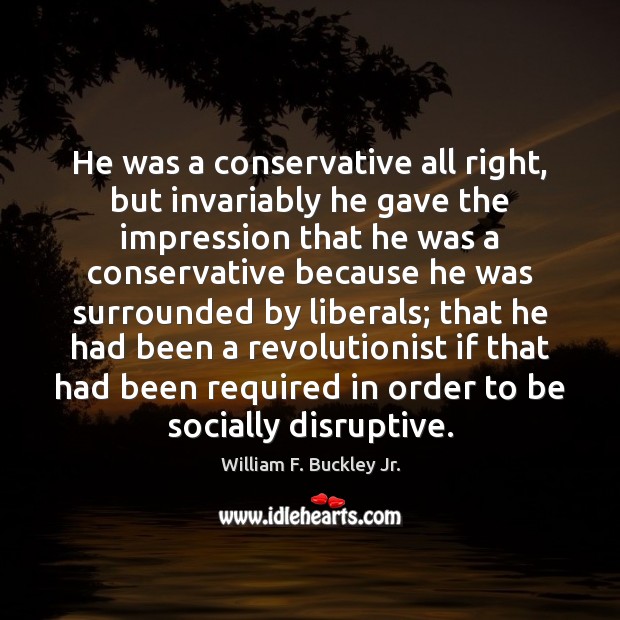 He was a conservative all right, but invariably he gave the impression William F. Buckley Jr. Picture Quote