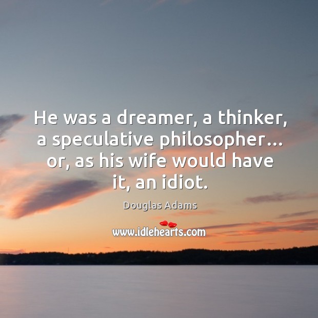 He was a dreamer, a thinker, a speculative philosopher… or, as his wife would have it, an idiot. Douglas Adams Picture Quote