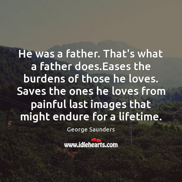He was a father. That’s what a father does.Eases the burdens George Saunders Picture Quote