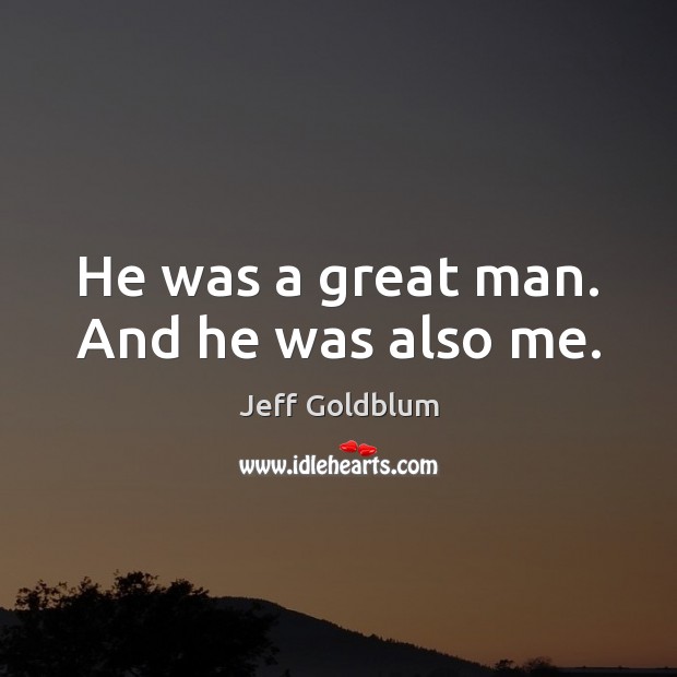 He was a great man. And he was also me. Jeff Goldblum Picture Quote