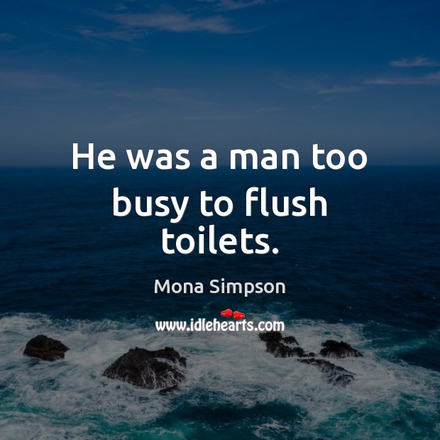 He was a man too busy to flush toilets. Mona Simpson Picture Quote
