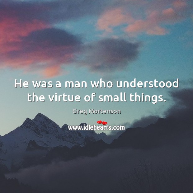 He was a man who understood the virtue of small things. Greg Mortenson Picture Quote