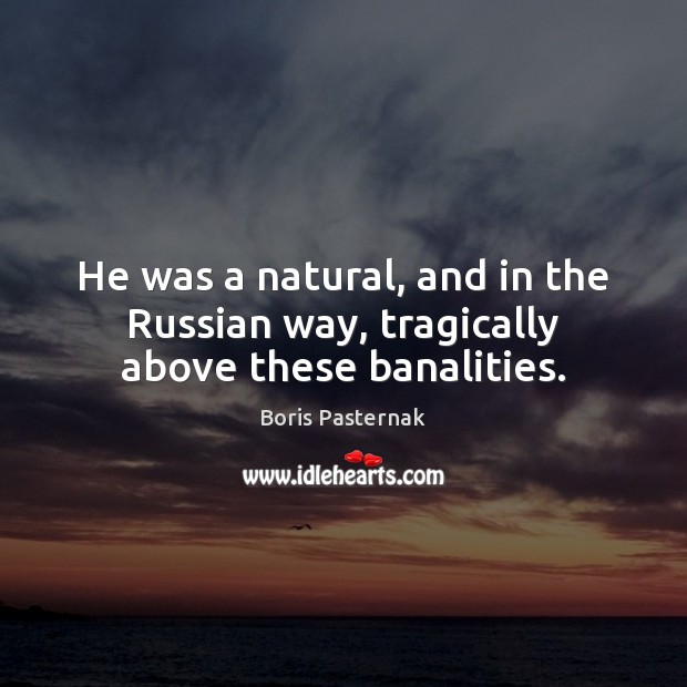 He was a natural, and in the Russian way, tragically above these banalities. Boris Pasternak Picture Quote
