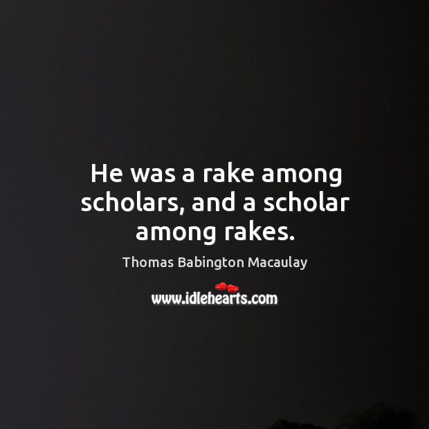 He was a rake among scholars, and a scholar among rakes. Thomas Babington Macaulay Picture Quote