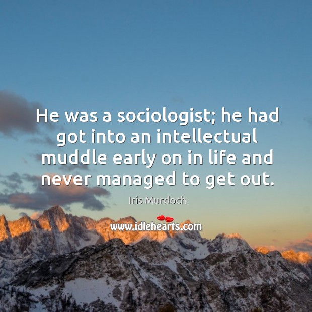 He was a sociologist; he had got into an intellectual muddle early on in life and never managed to get out. Iris Murdoch Picture Quote