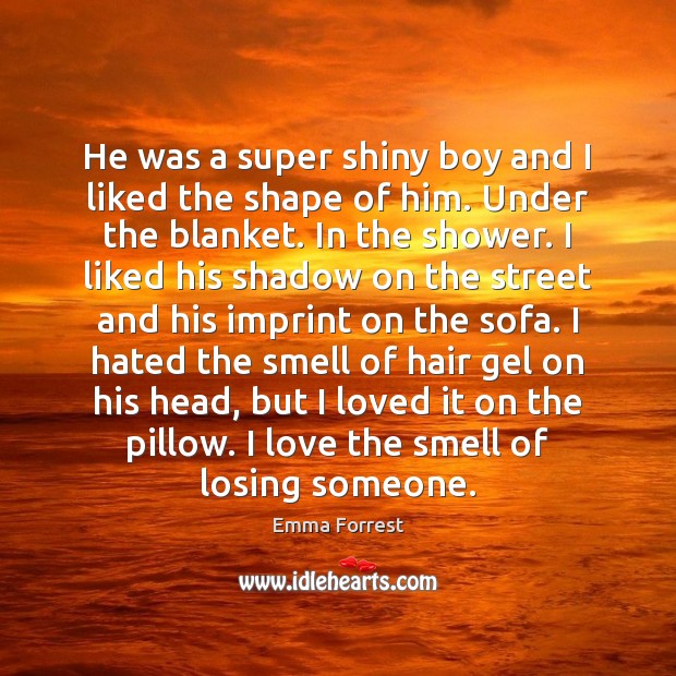 He was a super shiny boy and I liked the shape of Emma Forrest Picture Quote