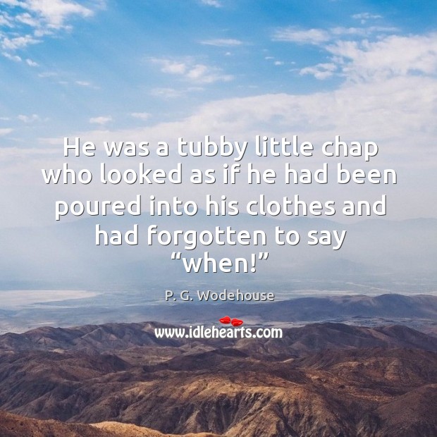 He was a tubby little chap who looked as if he had been poured into his clothes and had forgotten to say “when!” P. G. Wodehouse Picture Quote