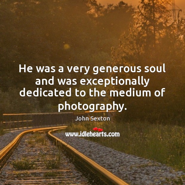 He was a very generous soul and was exceptionally dedicated to the medium of photography. John Sexton Picture Quote