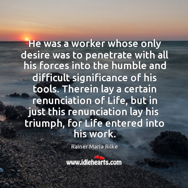 He was a worker whose only desire was to penetrate with all Rainer Maria Rilke Picture Quote
