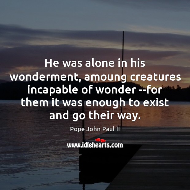He was alone in his wonderment, amoung creatures incapable of wonder –for Pope John Paul II Picture Quote