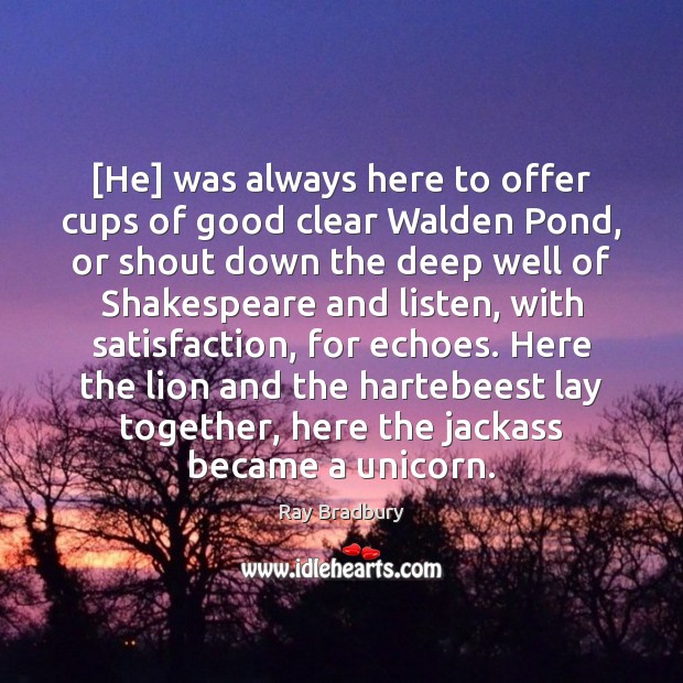 [He] was always here to offer cups of good clear Walden Pond, Ray Bradbury Picture Quote