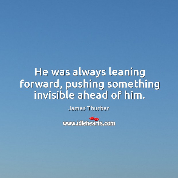 He was always leaning forward, pushing something invisible ahead of him. James Thurber Picture Quote