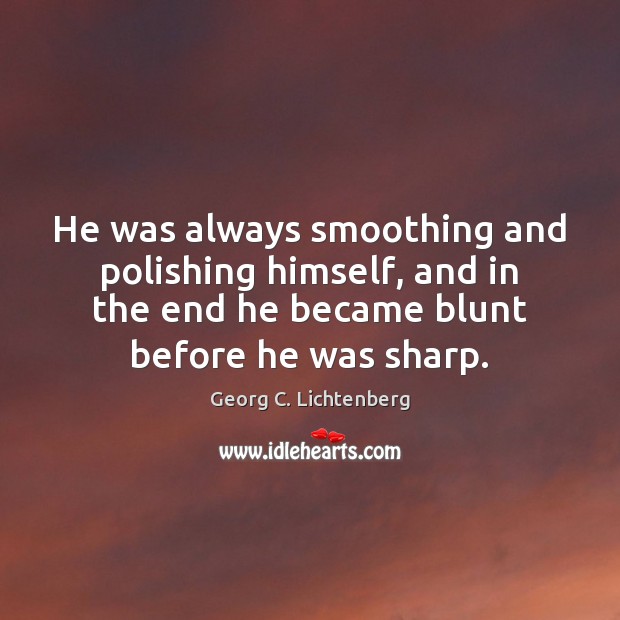 He was always smoothing and polishing himself, and in the end he Georg C. Lichtenberg Picture Quote