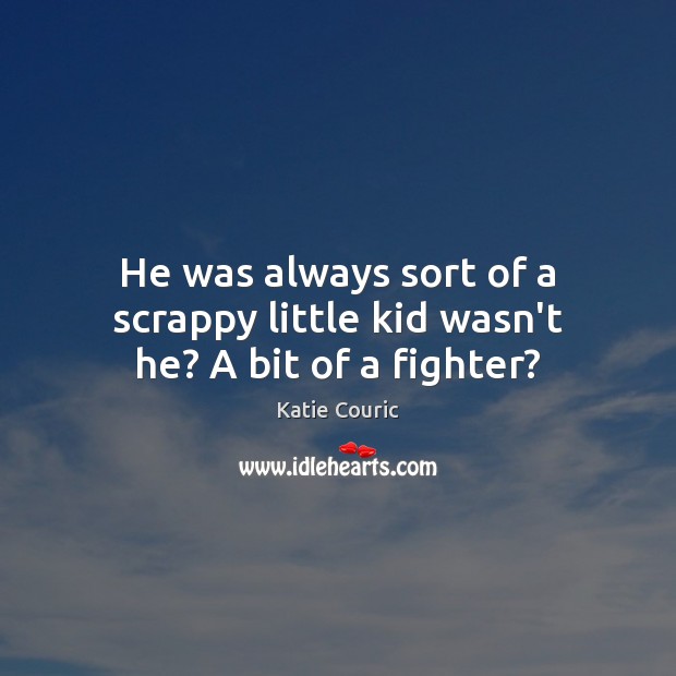 He was always sort of a scrappy little kid wasn’t he? A bit of a fighter? Katie Couric Picture Quote