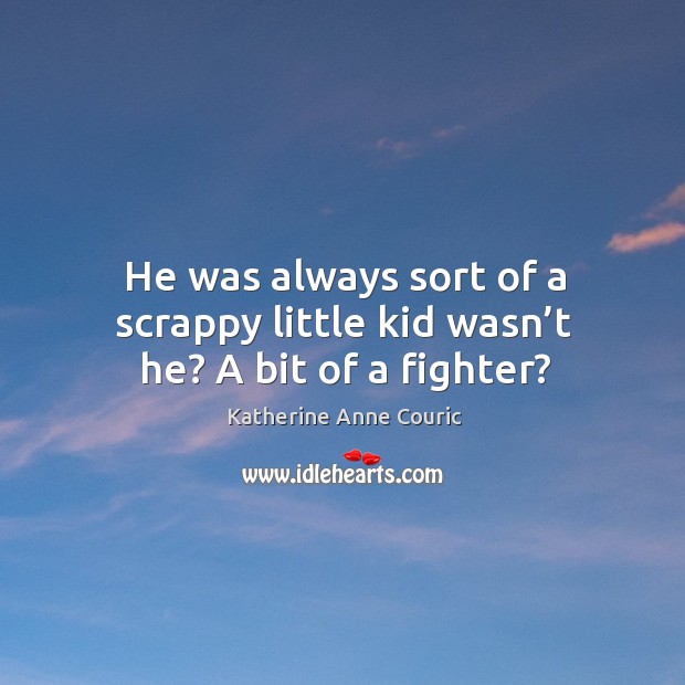 He was always sort of a scrappy little kid wasn’t he? a bit of a fighter? Katherine Anne Couric Picture Quote