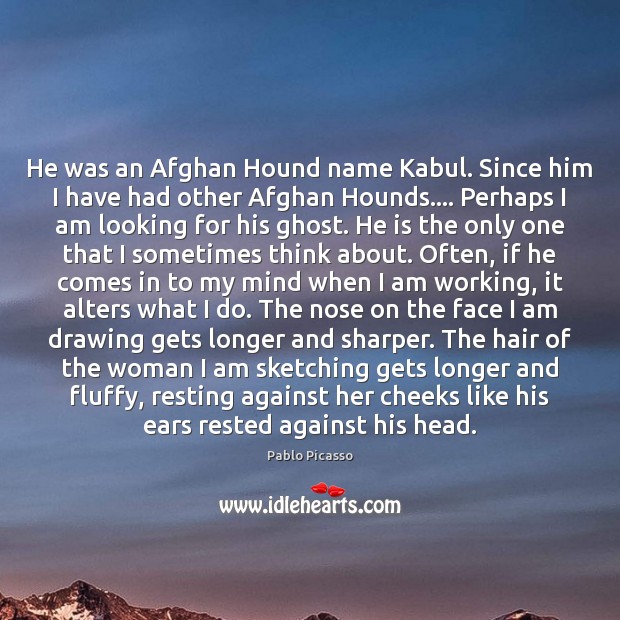 He was an Afghan Hound name Kabul. Since him I have had Pablo Picasso Picture Quote