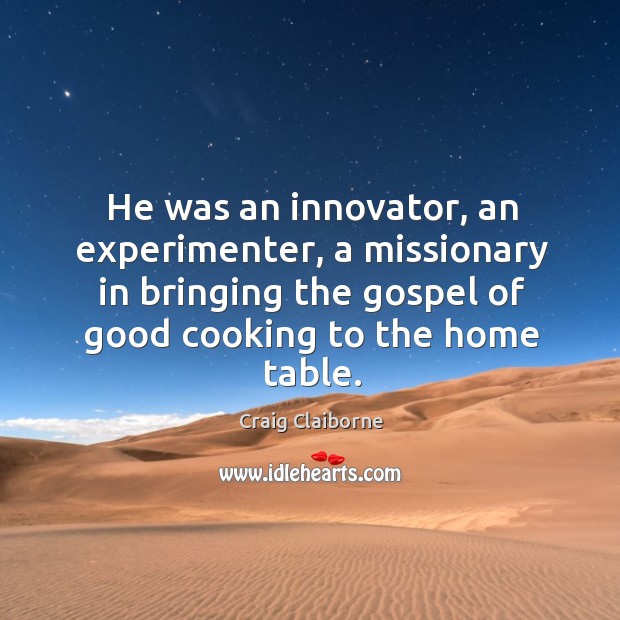 He was an innovator, an experimenter, a missionary in bringing the gospel of good cooking to the home table. Craig Claiborne Picture Quote