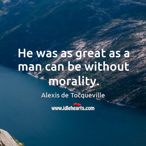 He was as great as a man can be without morality. Alexis de Tocqueville Picture Quote