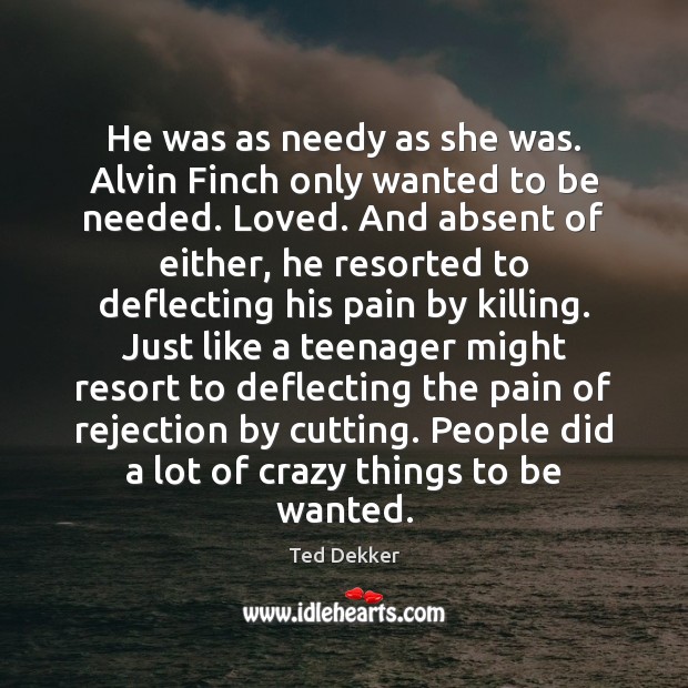 He was as needy as she was. Alvin Finch only wanted to Ted Dekker Picture Quote