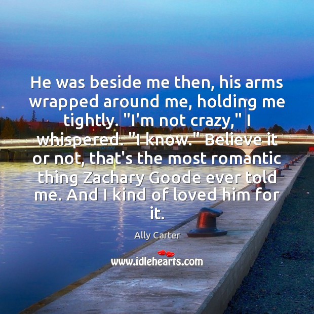 He was beside me then, his arms wrapped around me, holding me Ally Carter Picture Quote