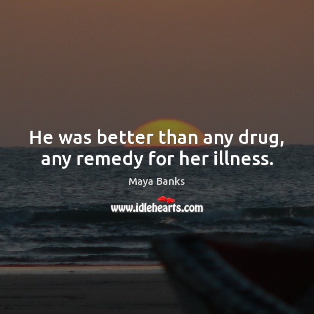 He was better than any drug, any remedy for her illness. Maya Banks Picture Quote