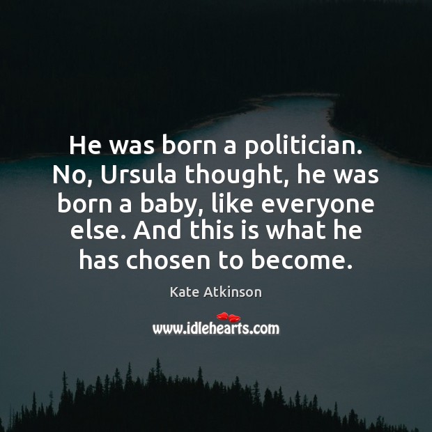 He was born a politician. No, Ursula thought, he was born a Kate Atkinson Picture Quote